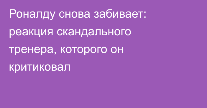 Роналду снова забивает: реакция скандального тренера, которого он критиковал