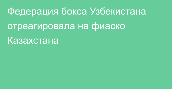 Федерация бокса Узбекистана отреагировала на фиаско Казахстана