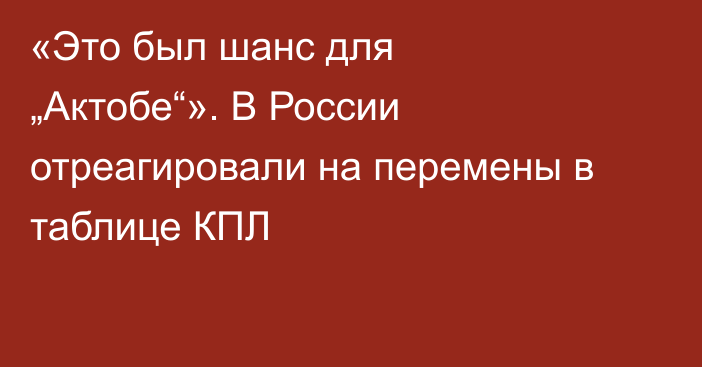 «Это был шанс для „Актобе“». В России отреагировали на перемены в таблице КПЛ
