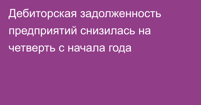 Дебиторская задолженность предприятий снизилась на четверть с начала года