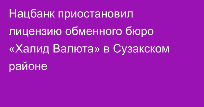 Нацбанк приостановил лицензию обменного бюро «Халид Валюта» в Сузакском районе