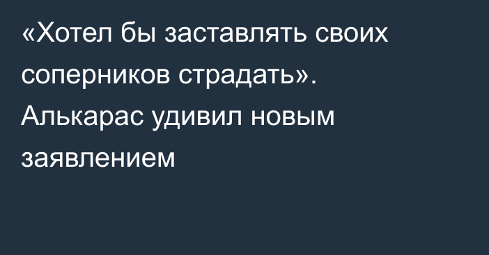 «Хотел бы заставлять своих соперников страдать». Алькарас удивил новым заявлением