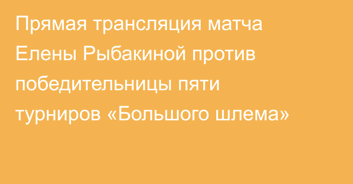 Прямая трансляция матча Елены Рыбакиной против победительницы пяти турниров «Большого шлема»