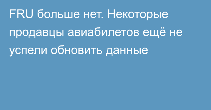 FRU  больше нет. Некоторые продавцы авиабилетов ещё не успели обновить данные