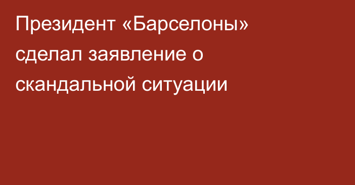 Президент «Барселоны» сделал заявление о скандальной ситуации
