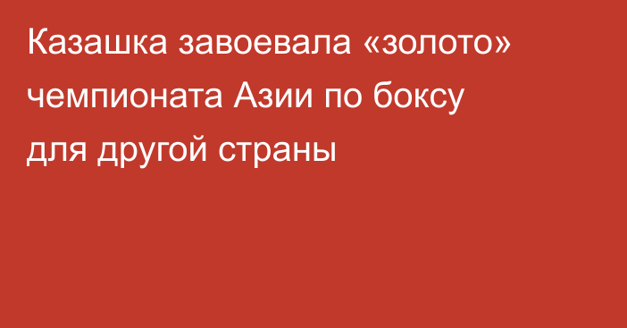 Казашка завоевала «золото» чемпионата Азии по боксу для другой страны