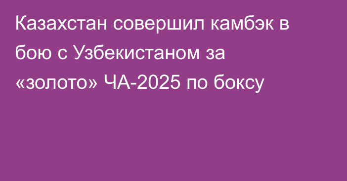 Казахстан совершил камбэк в бою с Узбекистаном за «золото» ЧА-2025 по боксу