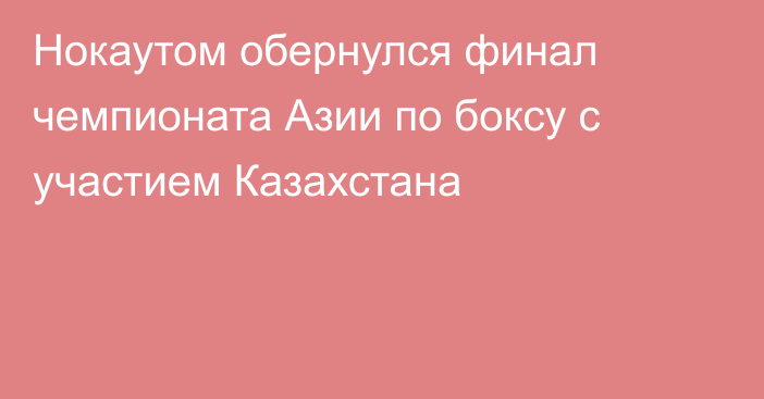 Нокаутом обернулся финал чемпионата Азии по боксу с участием Казахстана