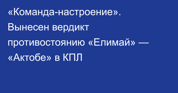 «Команда-настроение». Вынесен вердикт противостоянию «Елимай» — «Актобе» в КПЛ