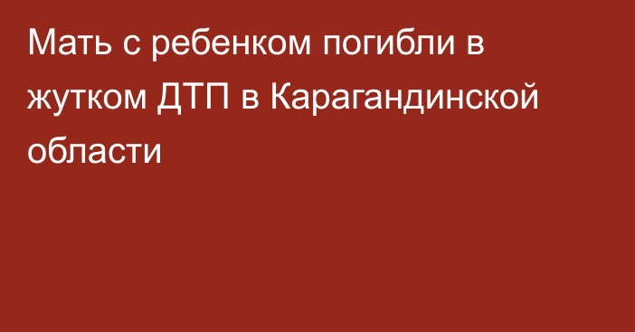 Мать с ребенком погибли в жутком ДТП в Карагандинской области