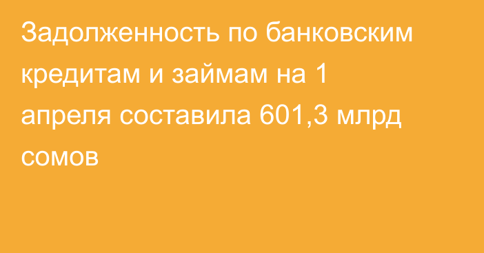 Задолженность по банковским кредитам и займам на 1 апреля составила 601,3 млрд сомов