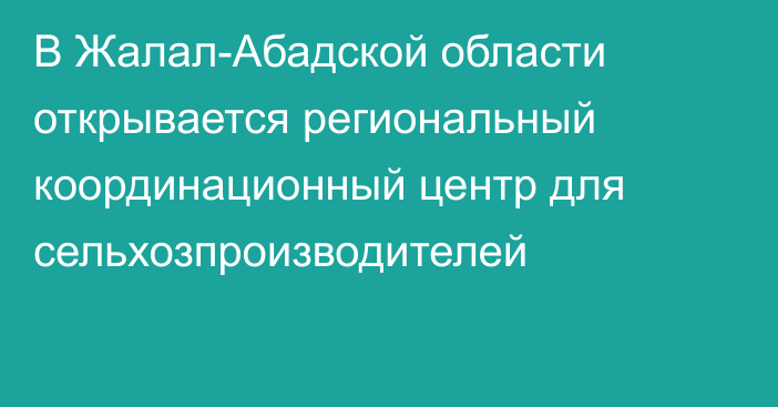 В Жалал-Абадской области открывается региональный координационный центр для сельхозпроизводителей
