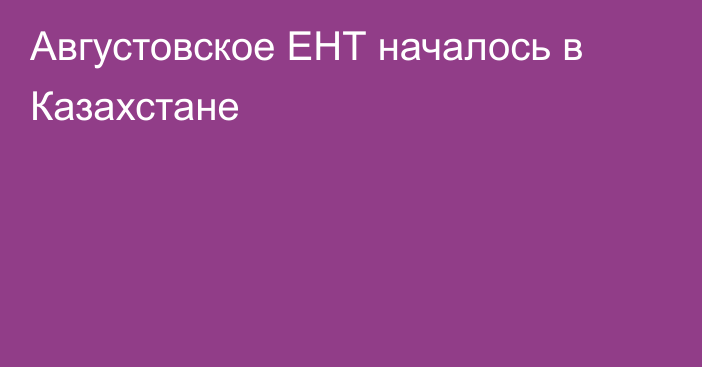 Августовское ЕНТ началось в Казахстане