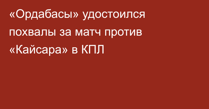 «Ордабасы» удостоился похвалы за матч против «Кайсара» в КПЛ