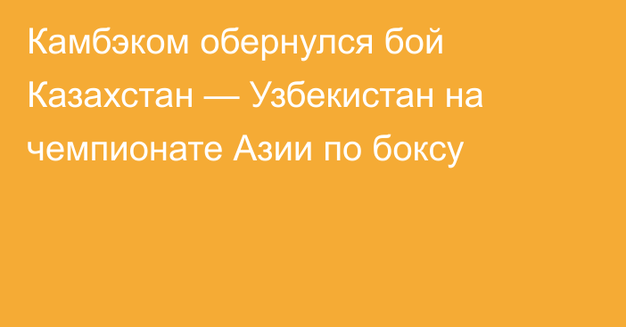 Камбэком обернулся бой Казахстан — Узбекистан на чемпионате Азии по боксу