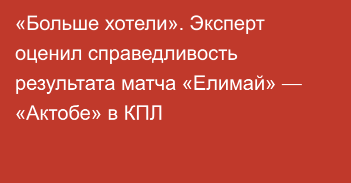 «Больше хотели». Эксперт оценил справедливость результата матча «Елимай» — «Актобе» в КПЛ