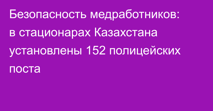 Безопасность медработников: в стационарах Казахстана установлены 152 полицейских поста
