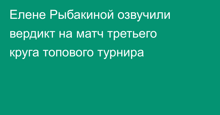Елене Рыбакиной озвучили вердикт на матч третьего круга топового турнира