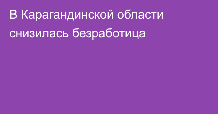 В Карагандинской области снизилась безработица