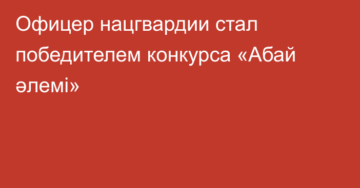 Офицер нацгвардии стал победителем конкурса «Абай әлемі»