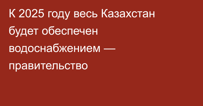 К 2025 году весь Казахстан будет обеспечен водоснабжением — правительство