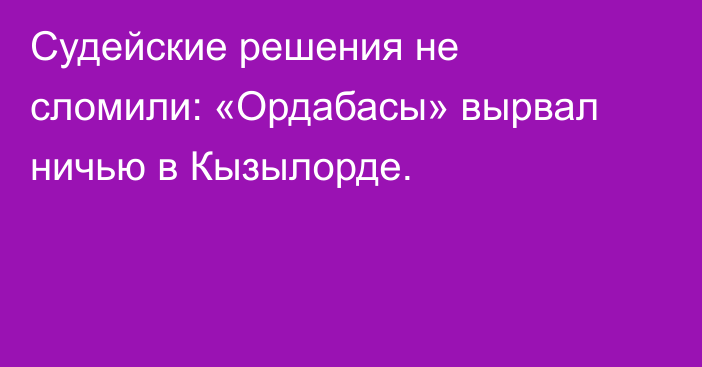 Судейские решения не сломили: «Ордабасы» вырвал ничью в Кызылорде.