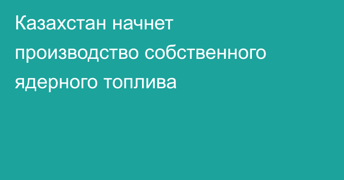 Казахстан начнет производство собственного ядерного топлива