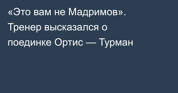 «Это вам не Мадримов». Тренер высказался о поединке Ортис — Турман