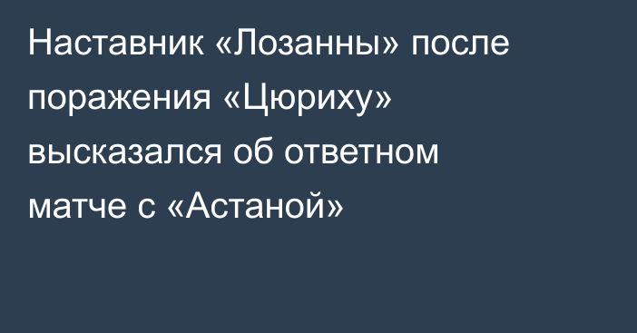 Наставник «Лозанны» после поражения «Цюриху» высказался об ответном матче с «Астаной»