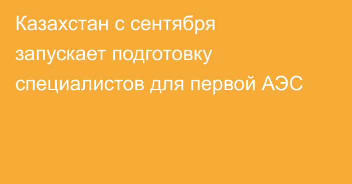 Казахстан с сентября запускает подготовку специалистов для первой АЭС