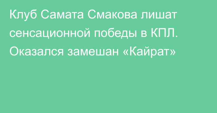 Клуб Самата Смакова лишат сенсационной победы в КПЛ. Оказался замешан «Кайрат»