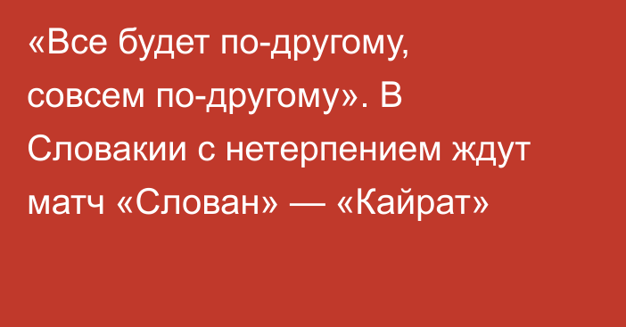 «Все будет по-другому, совсем по-другому». В Словакии с нетерпением ждут матч «Слован» — «Кайрат»