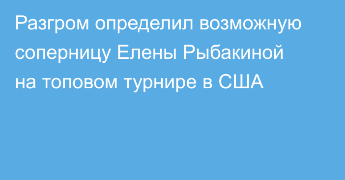 Разгром определил возможную соперницу Елены Рыбакиной на топовом турнире в США