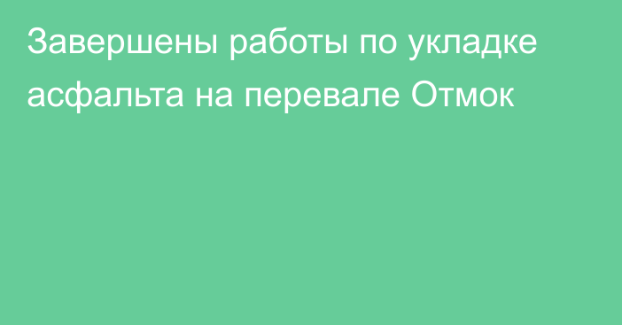 Завершены работы по укладке асфальта на перевале Отмок