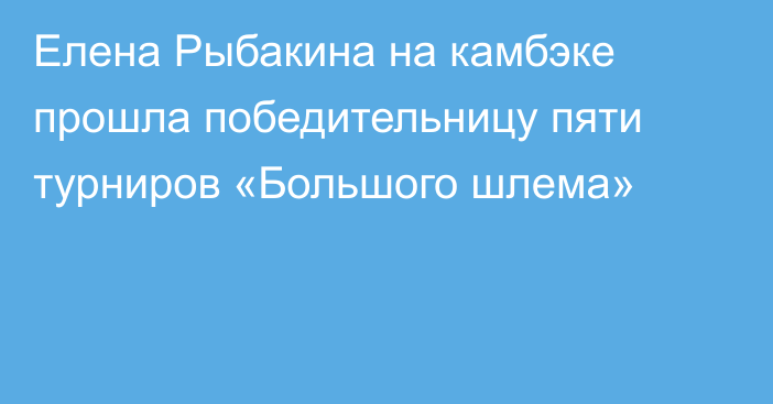 Елена Рыбакина на камбэке прошла победительницу пяти турниров «Большого шлема»