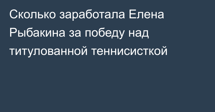 Сколько заработала Елена Рыбакина за победу над титулованной теннисисткой