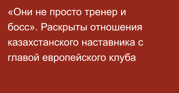 «Они не просто тренер и босс». Раскрыты отношения казахстанского наставника с главой европейского клуба