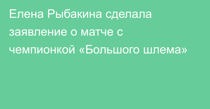 Елена Рыбакина сделала заявление о матче с чемпионкой «Большого шлема»