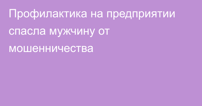 Профилактика на предприятии спасла мужчину от мошенничества