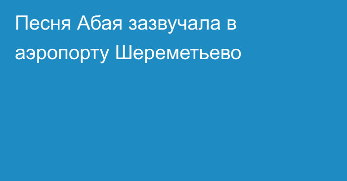 Песня Абая зазвучала в аэропорту Шереметьево