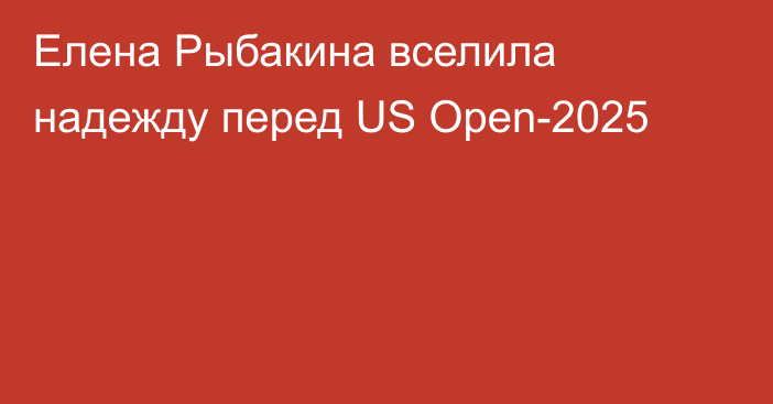 Елена Рыбакина вселила надежду перед US Open-2025