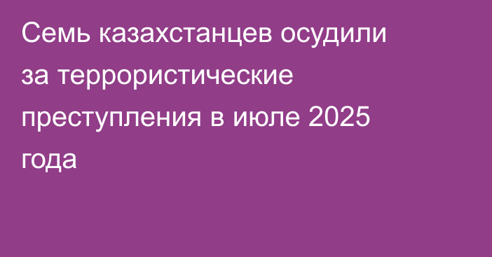 Семь казахстанцев осудили за террористические преступления в июле 2025 года