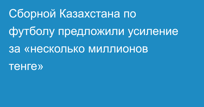Сборной Казахстана по футболу предложили усиление за «несколько миллионов тенге»
