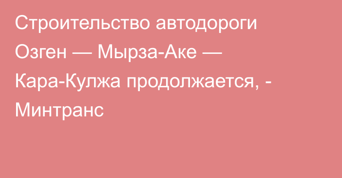 Строительство автодороги Озген — Мырза-Аке — Кара-Кулжа продолжается, - Минтранс 