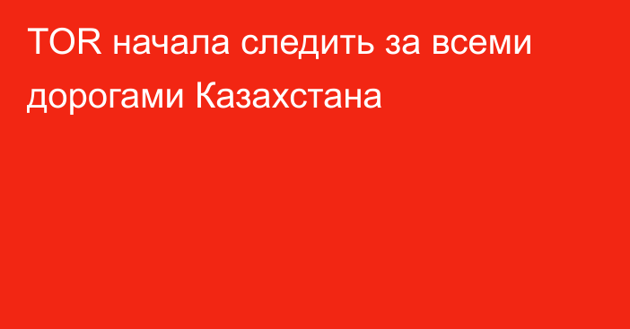 TOR начала следить за всеми дорогами Казахстана