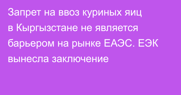 Запрет на ввоз куриных яиц в Кыргызстане не является барьером на рынке ЕАЭС. ЕЭК вынесла заключение