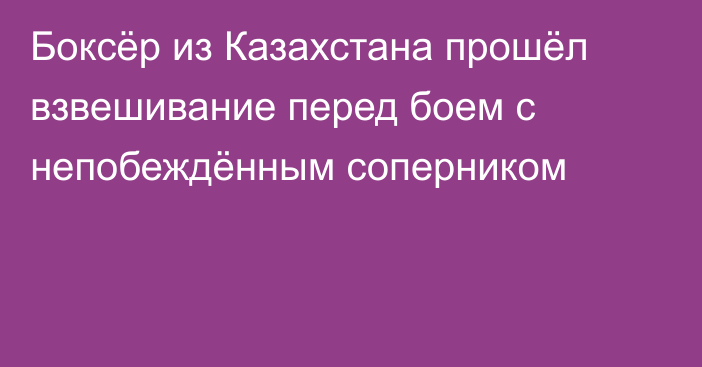 Боксёр из Казахстана прошёл взвешивание перед боем с непобеждённым соперником