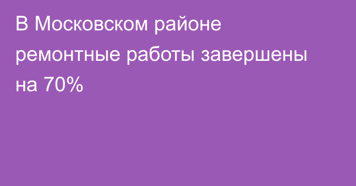 В Московском районе ремонтные работы завершены на 70%