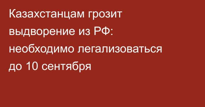 Казахстанцам грозит выдворение из РФ: необходимо легализоваться до 10 сентября