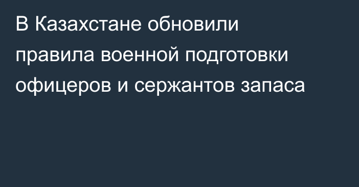 В Казахстане обновили правила военной подготовки офицеров и сержантов запаса